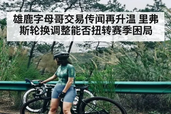 雄鹿字母哥交易传闻再升温 里弗斯轮换调整能否扭转赛季困局