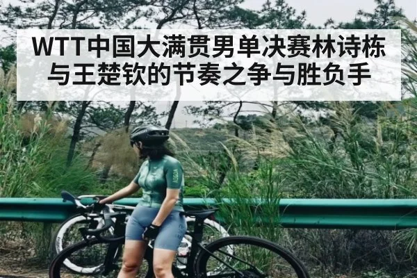 WTT中国大满贯男单决赛林诗栋与王楚钦的节奏之争与胜负手