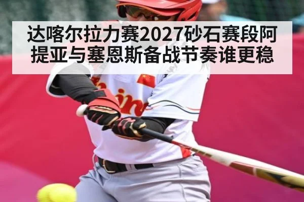 达喀尔拉力赛2027砂石赛段阿提亚与塞恩斯备战节奏谁更稳
