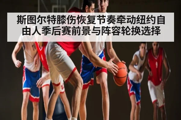 斯图尔特膝伤恢复节奏牵动纽约自由人季后赛前景与阵容轮换选择