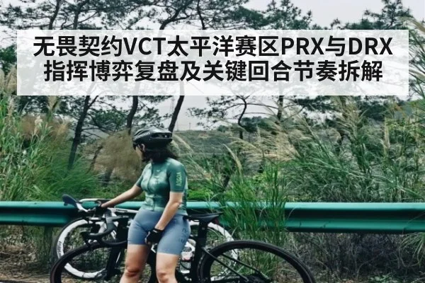 无畏契约VCT太平洋赛区PRX与DRX指挥博弈复盘及关键回合节奏拆解